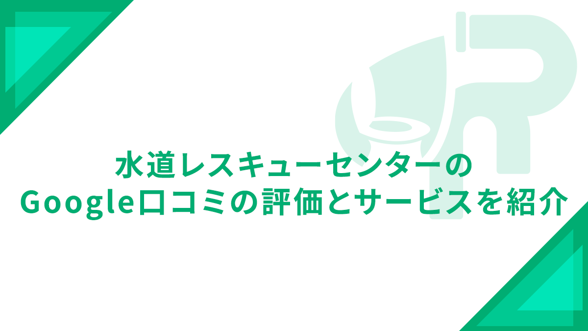 水道レスキューセンターのGoogle口コミの評価とサービスを紹介