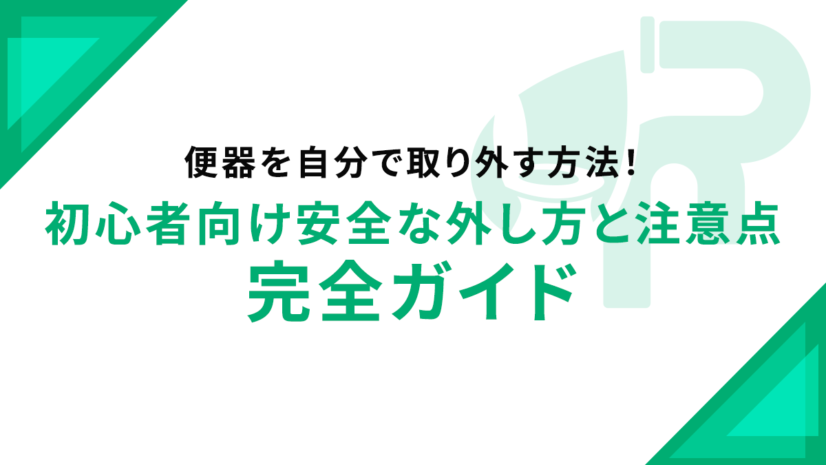 便器を自分で取り外す方法!初心者向け安全な外し方と注意点完全ガイド