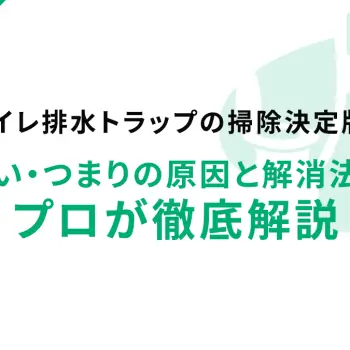 トイレ排水トラップの掃除決定版！臭い・つまりの原因と解消法をプロが徹底解説