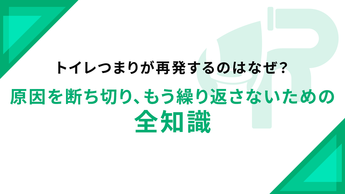 トイレつまりが再発するのはなぜ？原因を断ち切り、もう繰り返さないための全知識