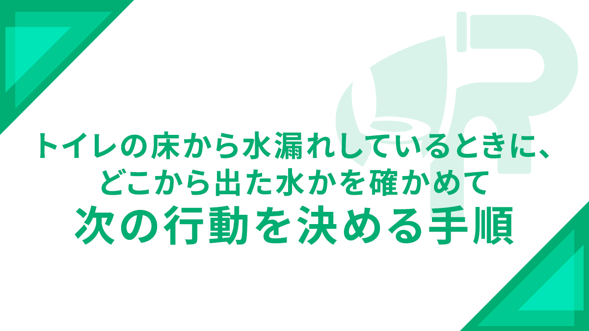 トイレの床から水漏れしているときに、どこから出た水かを確かめて次の行動を決める手順